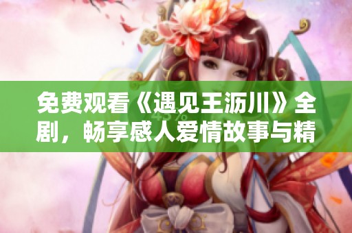 免费观看《遇见王沥川》全剧，畅享感人爱情故事与精彩剧情