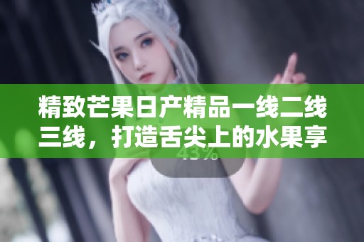精致芒果日产精品一线二线三线，打造舌尖上的水果享受