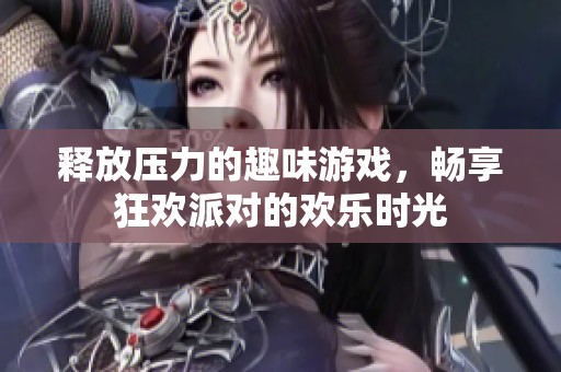 释放压力的趣味游戏，畅享狂欢派对的欢乐时光
