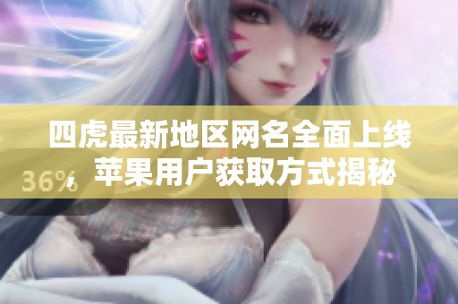 四虎最新地区网名全面上线，苹果用户获取方式揭秘
