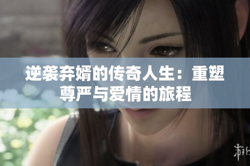逆袭弃婿的传奇人生：重塑尊严与爱情的旅程