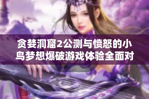 贪婪洞窟2公测与愤怒的小鸟梦想爆破游戏体验全面对比分析