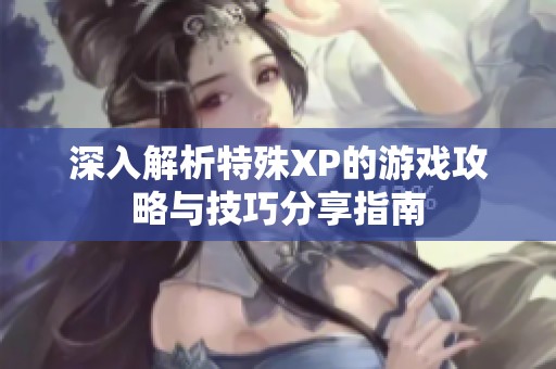 深入解析特殊XP的游戏攻略与技巧分享指南