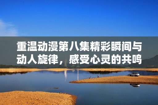 重温动漫第八集精彩瞬间与动人旋律，感受心灵的共鸣