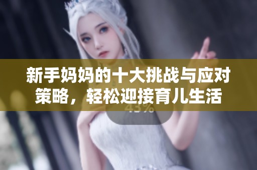 新手妈妈的十大挑战与应对策略，轻松迎接育儿生活