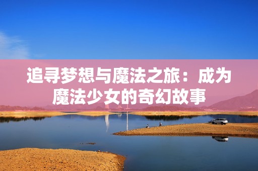 追寻梦想与魔法之旅：成为魔法少女的奇幻故事