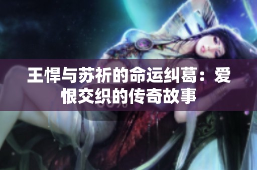 王悍与苏祈的命运纠葛：爱恨交织的传奇故事