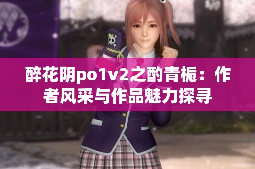 醉花阴po1v2之酌青栀：作者风采与作品魅力探寻