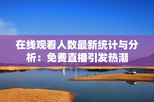 在线观看人数最新统计与分析：免费直播引发热潮