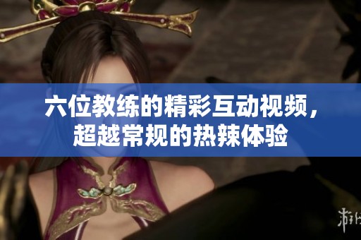 六位教练的精彩互动视频，超越常规的热辣体验