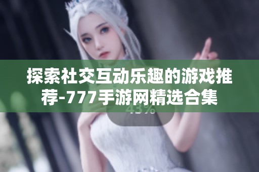 探索社交互动乐趣的游戏推荐-777手游网精选合集