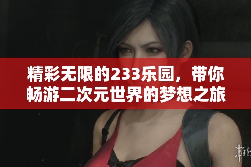 精彩无限的233乐园，带你畅游二次元世界的梦想之旅