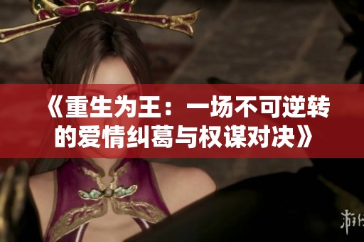 《重生为王：一场不可逆转的爱情纠葛与权谋对决》