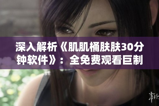 深入解析《肌肌桶肤肤30分钟软件》：全免费观看巨制片的精彩内容与亮点