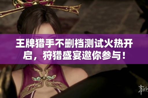 王牌猎手不删档测试火热开启，狩猎盛宴邀你参与！