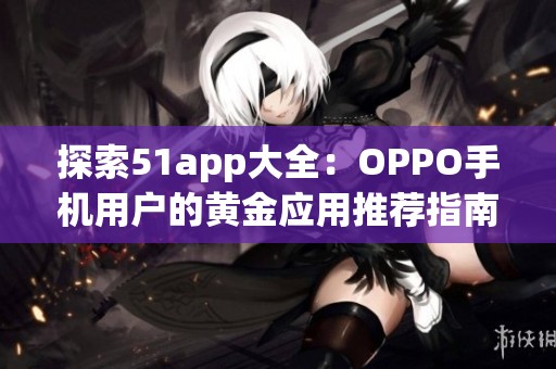 探索51app大全：OPPO手机用户的黄金应用推荐指南