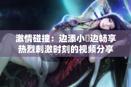 激情碰撞：边添小泬边畅享热烈刺激时刻的视频分享