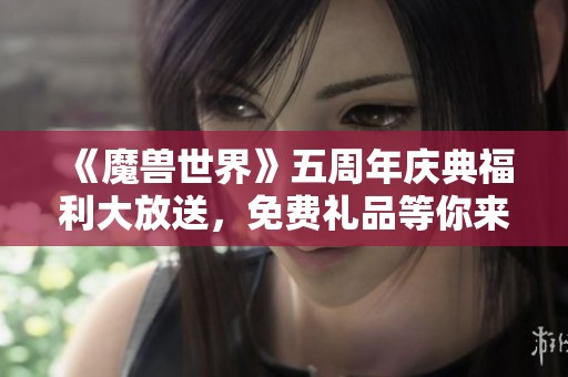 《魔兽世界》五周年庆典福利大放送，免费礼品等你来拿！