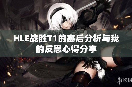 HLE战胜T1的赛后分析与我的反思心得分享