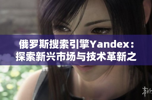 俄罗斯搜索引擎Yandex：探索新兴市场与技术革新之路