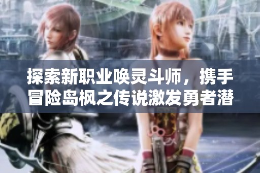 探索新职业唤灵斗师，携手冒险岛枫之传说激发勇者潜能