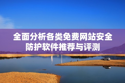 全面分析各类免费网站安全防护软件推荐与评测