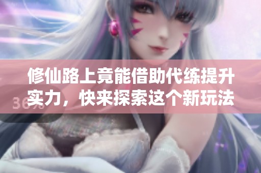 修仙路上竟能借助代练提升实力，快来探索这个新玩法！