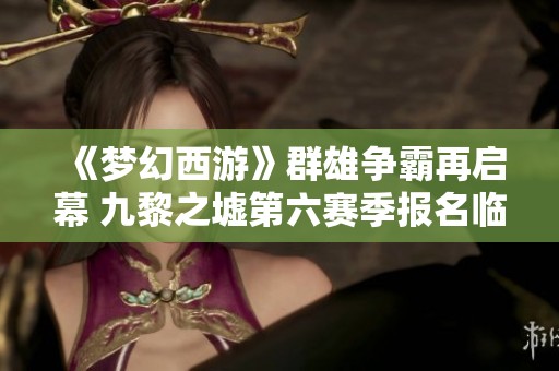 《梦幻西游》群雄争霸再启幕 九黎之墟第六赛季报名临近结束