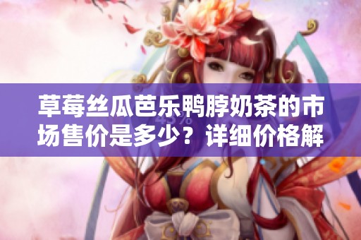 草莓丝瓜芭乐鸭脖奶茶的市场售价是多少？详细价格解析。