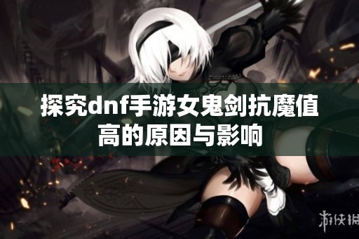 探究dnf手游女鬼剑抗魔值高的原因与影响
