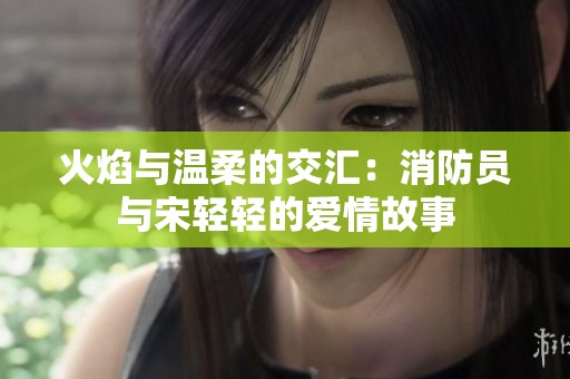 火焰与温柔的交汇：消防员与宋轻轻的爱情故事
