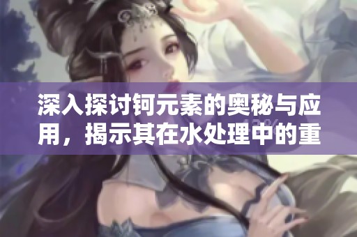 深入探讨钶元素的奥秘与应用，揭示其在水处理中的重要性