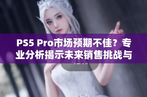 PS5 Pro市场预期不佳？专业分析揭示未来销售挑战与机遇