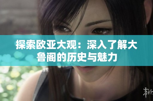 探索欧亚大观：深入了解大鲁阁的历史与魅力
