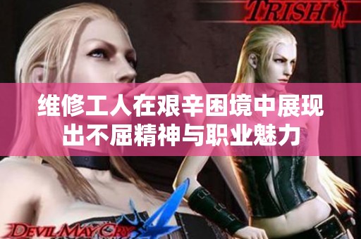 维修工人在艰辛困境中展现出不屈精神与职业魅力