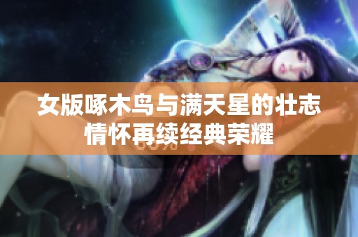 女版啄木鸟与满天星的壮志情怀再续经典荣耀