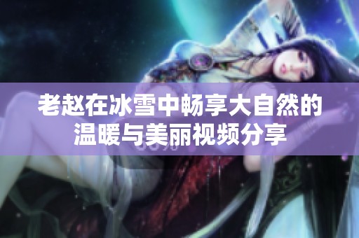 老赵在冰雪中畅享大自然的温暖与美丽视频分享