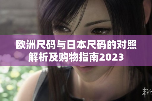 欧洲尺码与日本尺码的对照解析及购物指南2023