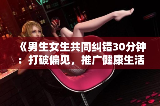 《男生女生共同纠错30分钟：打破偏见，推广健康生活理念》