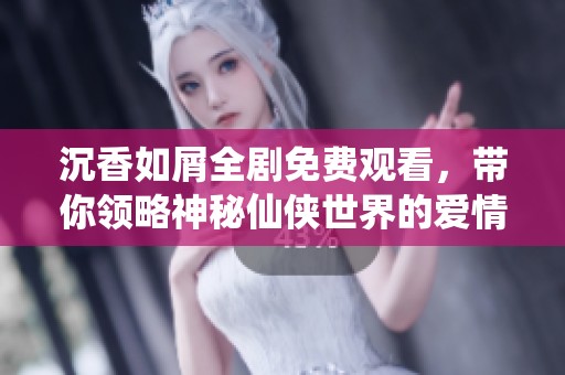 沉香如屑全剧免费观看，带你领略神秘仙侠世界的爱情与冒险