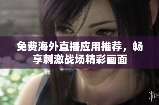 免费海外直播应用推荐，畅享刺激战场精彩画面