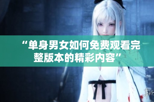“单身男女如何免费观看完整版本的精彩内容”