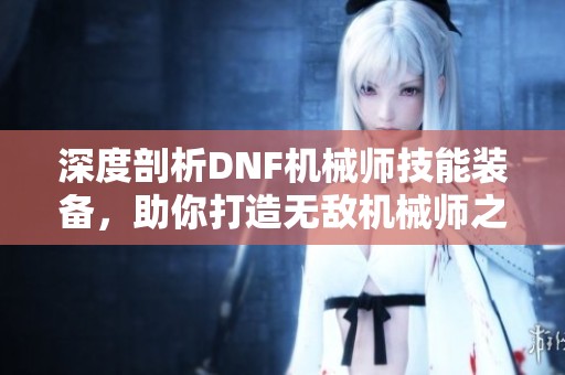 深度剖析DNF机械师技能装备，助你打造无敌机械师之路