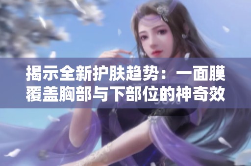 揭示全新护肤趋势：一面膜覆盖胸部与下部位的神奇效果