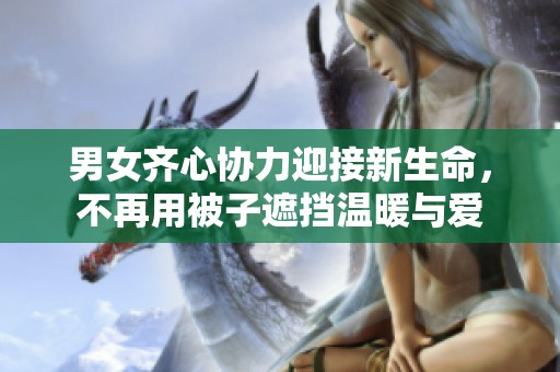 男女齐心协力迎接新生命，不再用被子遮挡温暖与爱