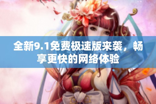 全新9.1免费极速版来袭，畅享更快的网络体验