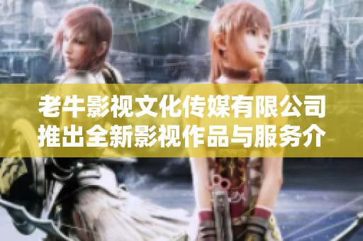 老牛影视文化传媒有限公司推出全新影视作品与服务介绍