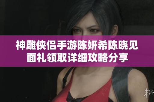 神雕侠侣手游陈妍希陈晓见面礼领取详细攻略分享