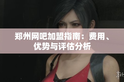 郑州网吧加盟指南：费用、优势与评估分析