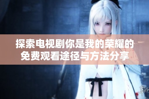 探索电视剧你是我的荣耀的免费观看途径与方法分享